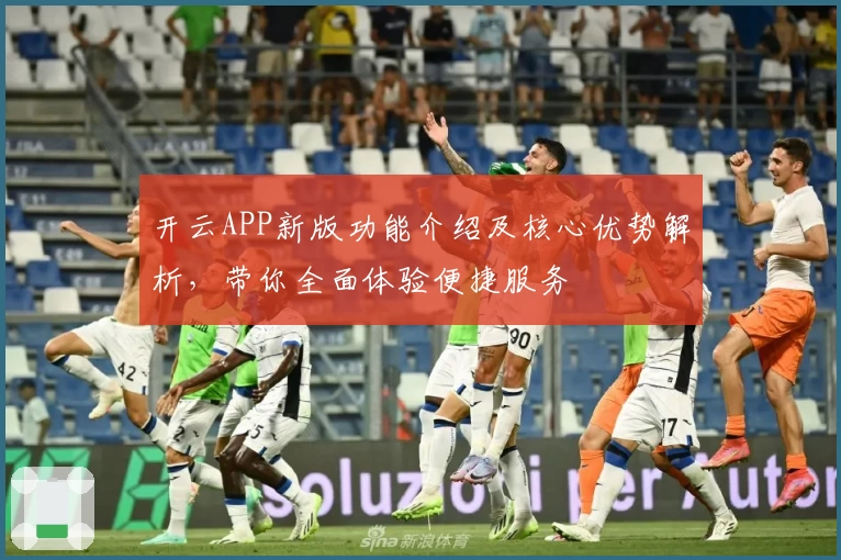 开云APP新版功能介绍及核心优势解析，带你全面体验便捷服务