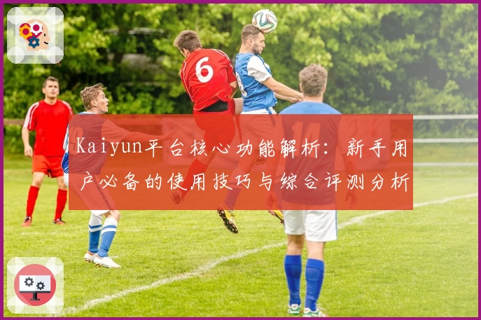 Kaiyun平台核心功能解析：新手用户必备的使用技巧与综合评测分析