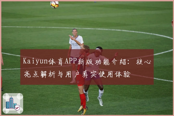 Kaiyun体育APP新版功能介绍：核心亮点解析与用户真实使用体验