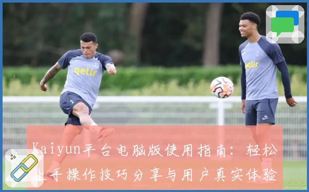 Kaiyun平台电脑版使用指南：轻松上手操作技巧分享与用户真实体验解析