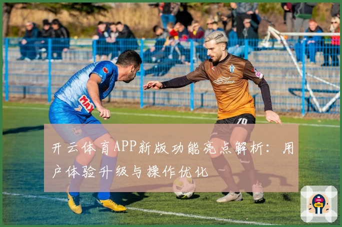开云体育APP新版功能亮点解析：用户体验升级与操作优化