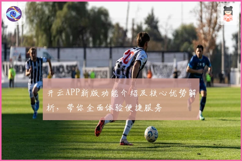 开云APP新版功能介绍及核心优势解析，带你全面体验便捷服务