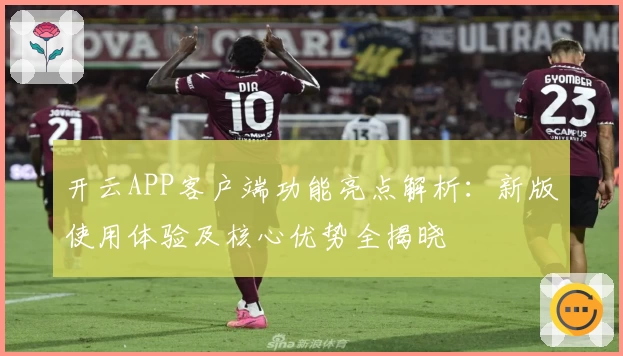 开云APP客户端功能亮点解析：新版使用体验及核心优势全揭晓