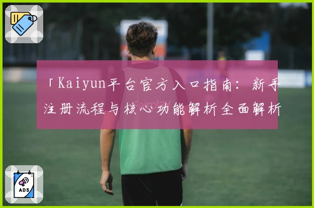 「Kaiyun平台官方入口指南：新手注册流程与核心功能解析全面解析」