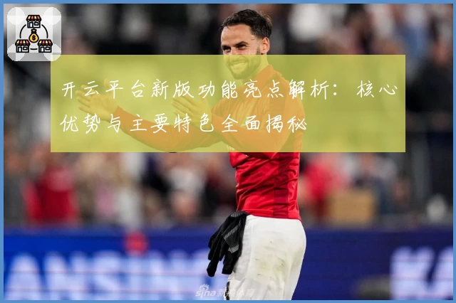 开云平台新版功能亮点解析：核心优势与主要特色全面揭秘