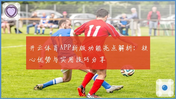 开云体育APP新版功能亮点解析：核心优势与实用技巧分享