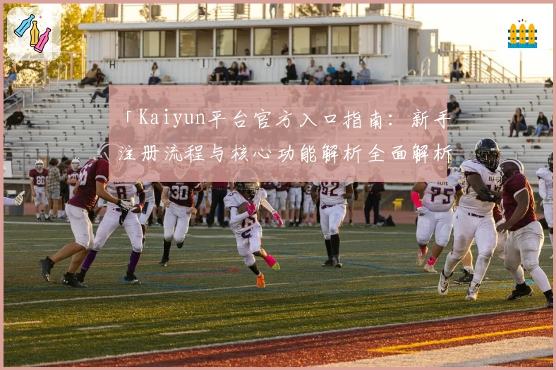 「Kaiyun平台官方入口指南：新手注册流程与核心功能解析全面解析」