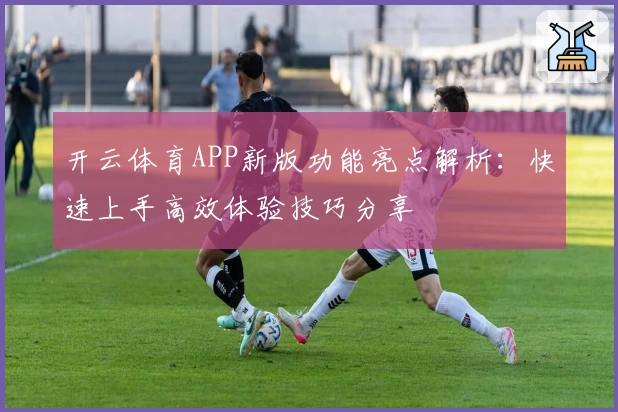 开云体育APP新版功能亮点解析：快速上手高效体验技巧分享