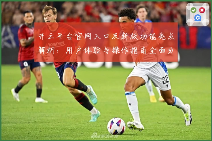 开云平台官网入口及新版功能亮点解析，用户体验与操作指南全面分享
