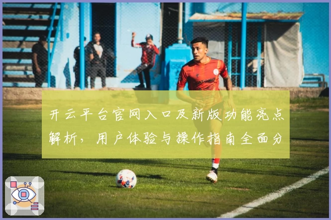 开云平台官网入口及新版功能亮点解析，用户体验与操作指南全面分享