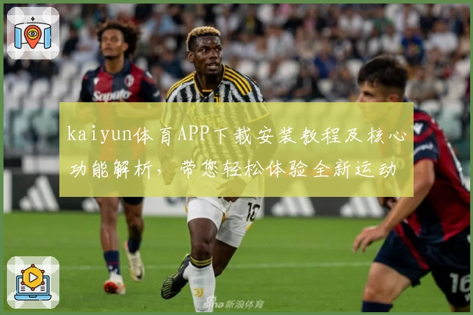 kaiyun体育APP下载安装教程及核心功能解析，带您轻松体验全新运动娱乐平台