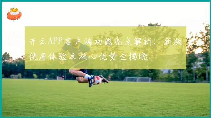 开云APP客户端功能亮点解析：新版使用体验及核心优势全揭晓
