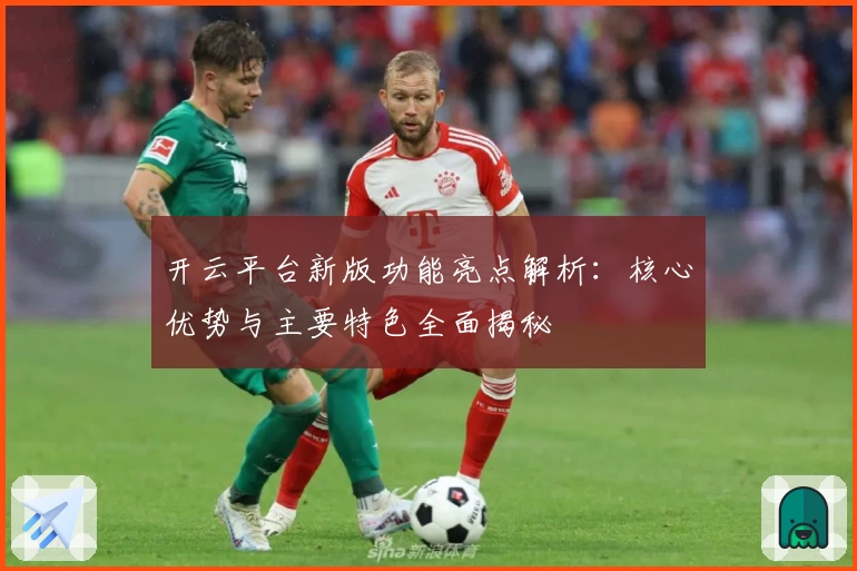 开云平台新版功能亮点解析：核心优势与主要特色全面揭秘